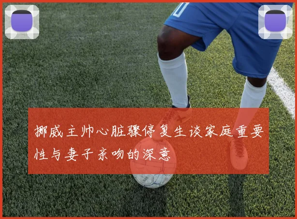 挪威主帅心脏骤停复生谈家庭重要性与妻子亲吻的深意