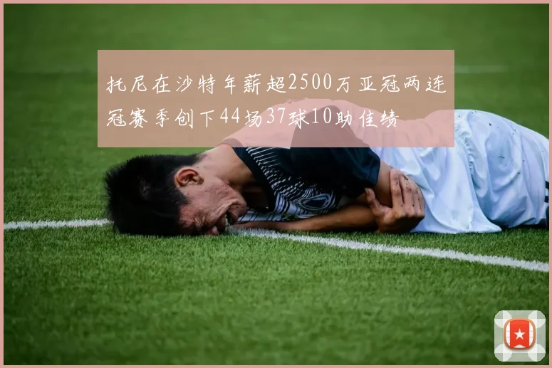 托尼在沙特年薪超2500万亚冠两连冠赛季创下44场37球10助佳绩