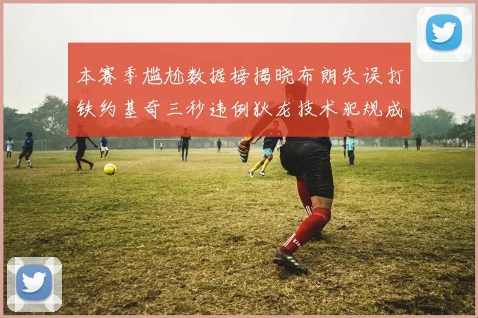 本赛季尴尬数据榜揭晓布朗失误打铁约基奇三秒违例狄龙技术犯规成王