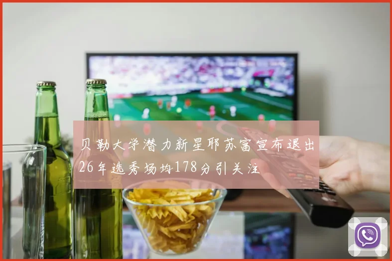 贝勒大学潜力新星耶苏富宣布退出26年选秀场均178分引关注