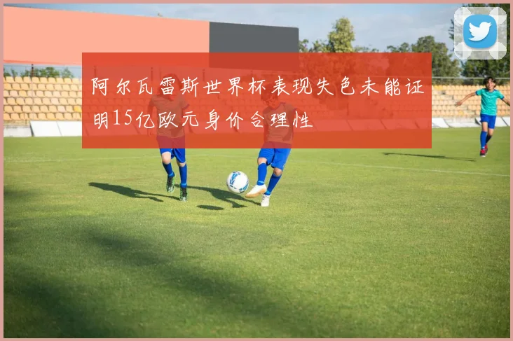 阿尔瓦雷斯世界杯表现失色未能证明15亿欧元身价合理性