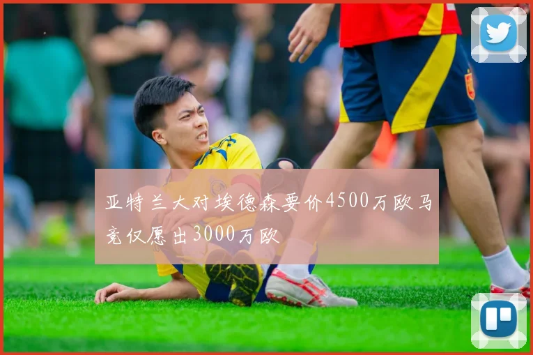 亚特兰大对埃德森要价4500万欧马竞仅愿出3000万欧