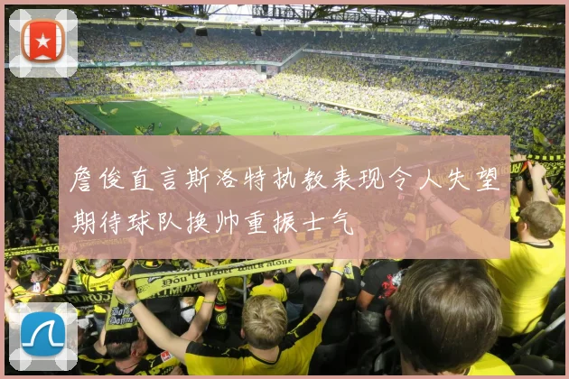 詹俊直言斯洛特执教表现令人失望期待球队换帅重振士气