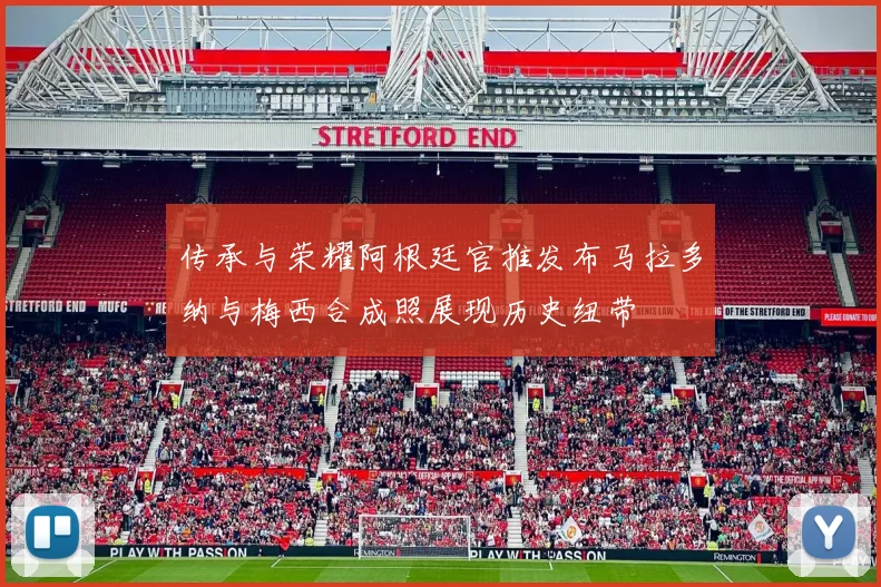 传承与荣耀阿根廷官推发布马拉多纳与梅西合成照展现历史纽带
