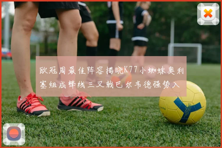 欧冠周最佳阵容揭晓K77小蜘蛛奥利塞组成锋线三叉戟巴尔韦德强势入选
