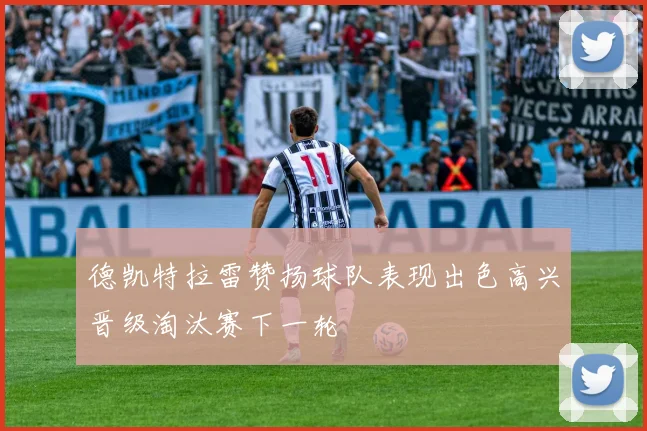 德凯特拉雷赞扬球队表现出色高兴晋级淘汰赛下一轮