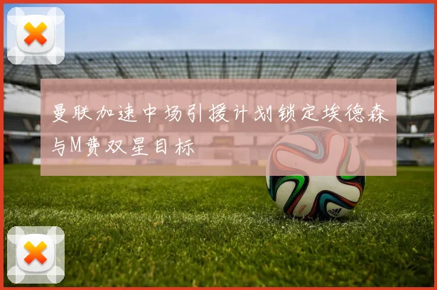 曼联加速中场引援计划锁定埃德森与M费双星目标