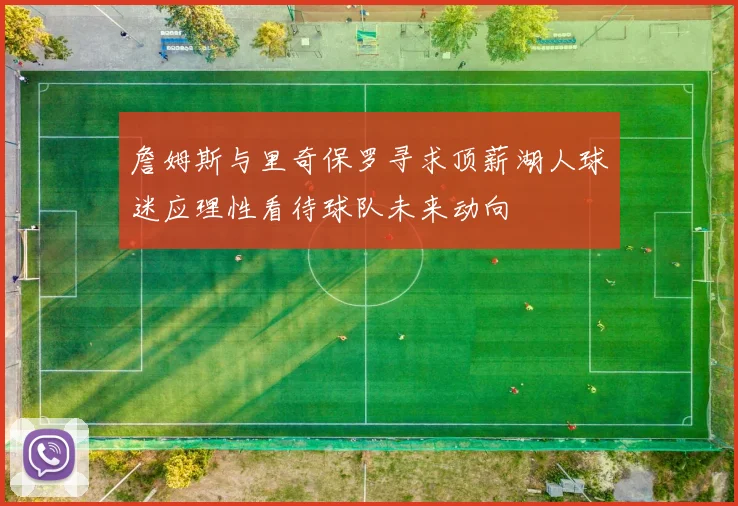 詹姆斯与里奇保罗寻求顶薪湖人球迷应理性看待球队未来动向