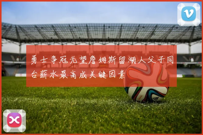 勇士争冠无望詹姆斯留湖人父子同台薪水最高成关键因素