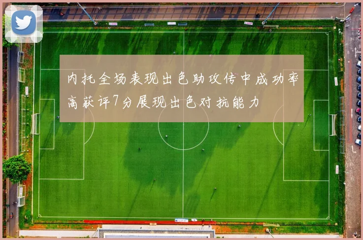内托全场表现出色助攻传中成功率高获评7分展现出色对抗能力