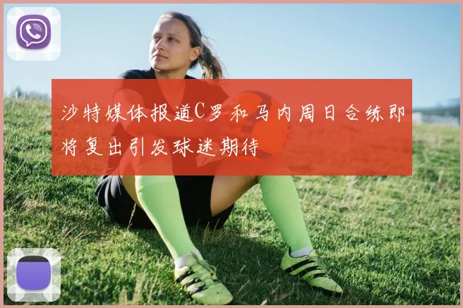 沙特媒体报道C罗和马内周日合练即将复出引发球迷期待