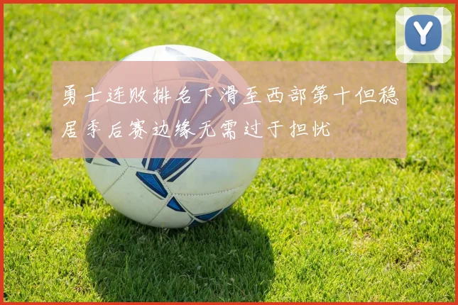 勇士连败排名下滑至西部第十但稳居季后赛边缘无需过于担忧
