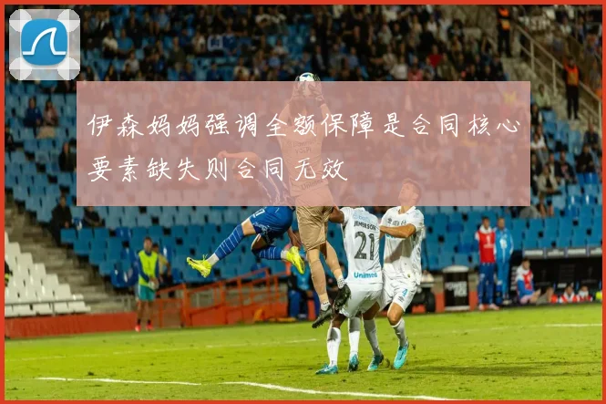 伊森妈妈强调全额保障是合同核心要素缺失则合同无效