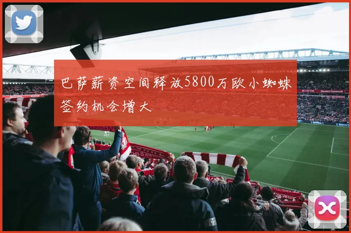 巴萨薪资空间释放5800万欧小蜘蛛签约机会增大