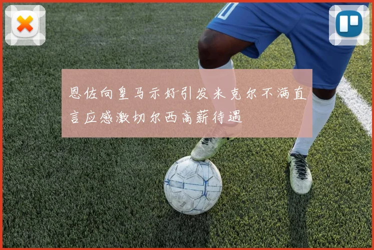 恩佐向皇马示好引发米克尔不满直言应感激切尔西高薪待遇