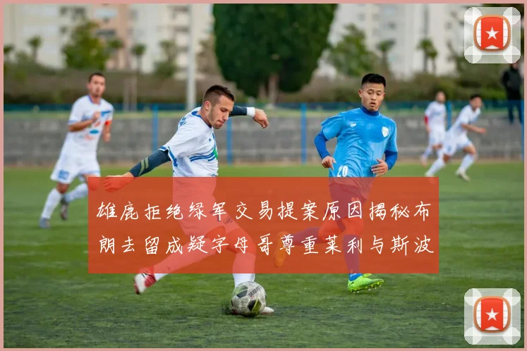 雄鹿拒绝绿军交易提案原因揭秘布朗去留成疑字母哥尊重莱利与斯波教练