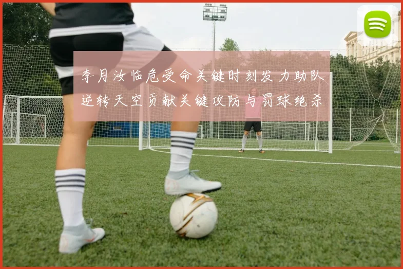 李月汝临危受命关键时刻发力助队逆转天空贡献关键攻防与罚球绝杀