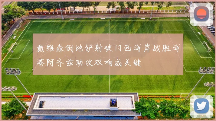 戴维森倒地铲射破门西海岸战胜海港阿齐兹助攻双响成关键