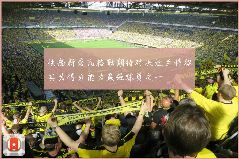 快船新秀瓦格勒期待对决杜兰特称其为得分能力最强球员之一