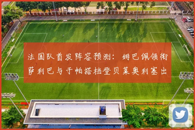 法国队首发阵容预测：姆巴佩领衔萨利巴与于帕搭档登贝莱奥利塞出战