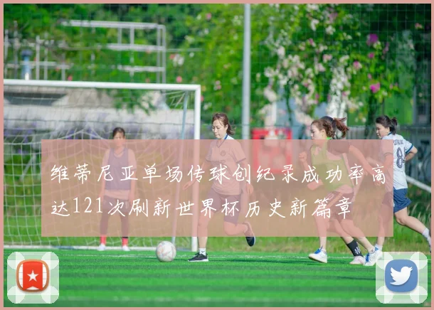 维蒂尼亚单场传球创纪录成功率高达121次刷新世界杯历史新篇章